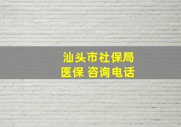 汕头市社保局医保 咨询电话